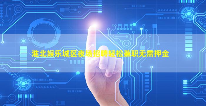 淮北娱乐城区夜场招聘轻松兼职无需押金