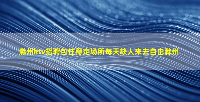 滁州ktv招聘包住稳定场所每天缺人来去自由滁州